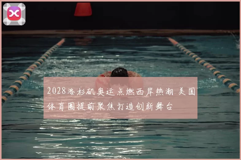 2028洛杉矶奥运点燃西岸热潮 美国体育圈提前聚焦打造创新舞台