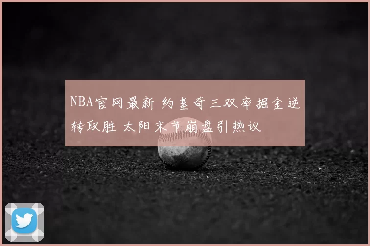 NBA官网最新 约基奇三双率掘金逆转取胜 太阳末节崩盘引热议