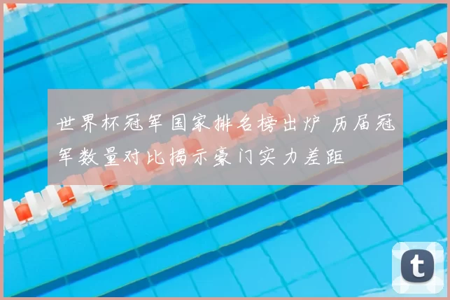 世界杯冠军国家排名榜出炉 历届冠军数量对比揭示豪门实力差距