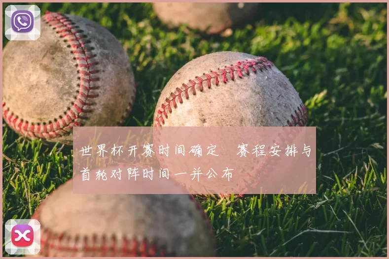 世界杯开赛时间确定 赛程安排与首轮对阵时间一并公布