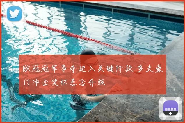 欧冠冠军争夺进入关键阶段 多支豪门冲击奖杯悬念升级