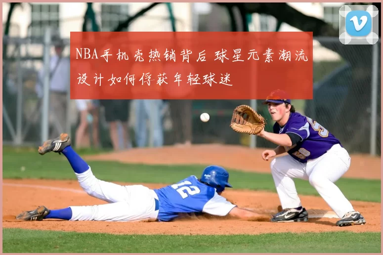 NBA手机壳热销背后 球星元素潮流设计如何俘获年轻球迷