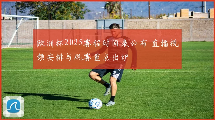 欧洲杯2025赛程时间表公布 直播视频安排与观赛重点出炉