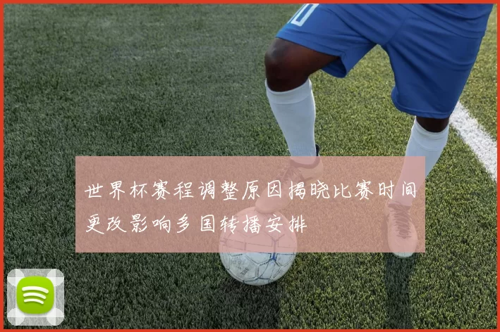世界杯赛程调整原因揭晓比赛时间更改影响多国转播安排