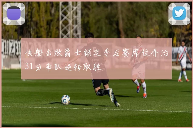 快船击败爵士锁定季后赛席位乔治31分率队逆转取胜