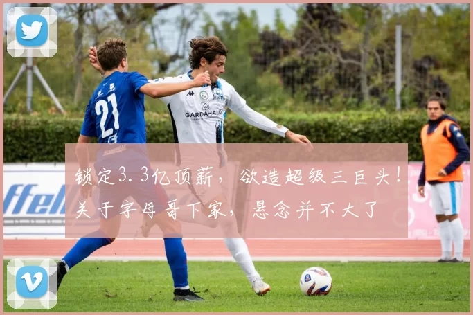 锁定3.3亿顶薪，欲造超级三巨头！关于字母哥下家，悬念并不大了