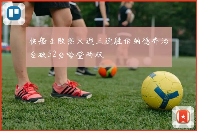 快船击败热火迎三连胜伦纳德乔治合砍52分哈登两双