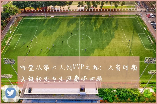 哈登从第六人到MVP之路：火箭时期关键转变与生涯巅峰回顾