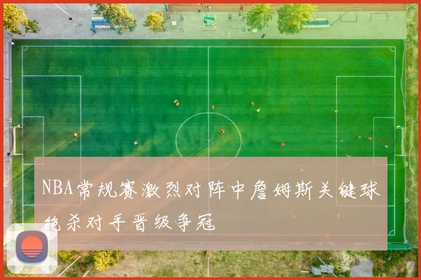 NBA常规赛激烈对阵中詹姆斯关键球绝杀对手晋级争冠