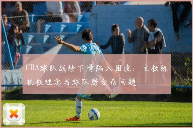CBA球队战绩下滑陷入困境，主教练执教理念与球队磨合存问题