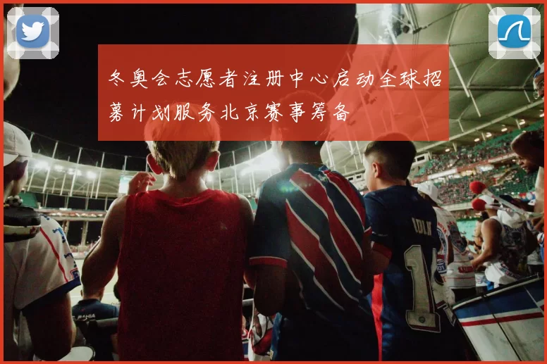 冬奥会志愿者注册中心启动全球招募计划服务北京赛事筹备