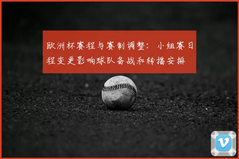 欧洲杯赛程与赛制调整：小组赛日程变更影响球队备战和转播安排