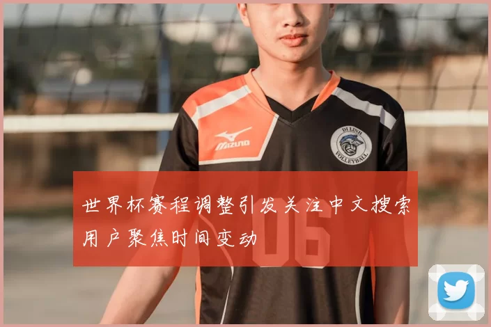 世界杯赛程调整引发关注中文搜索用户聚焦时间变动