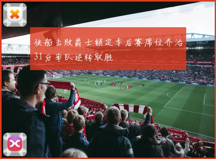 快船击败爵士锁定季后赛席位乔治31分率队逆转取胜