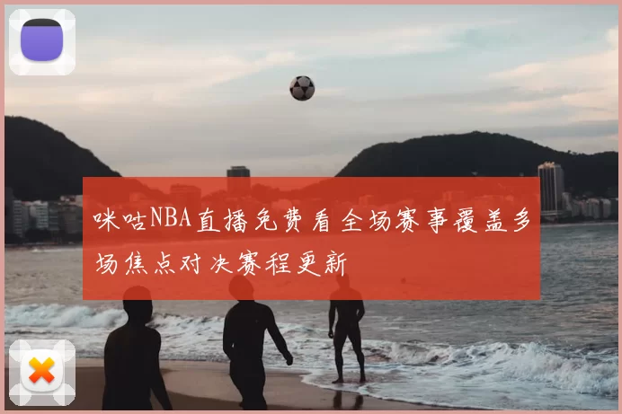 咪咕NBA直播免费看全场赛事覆盖多场焦点对决赛程更新