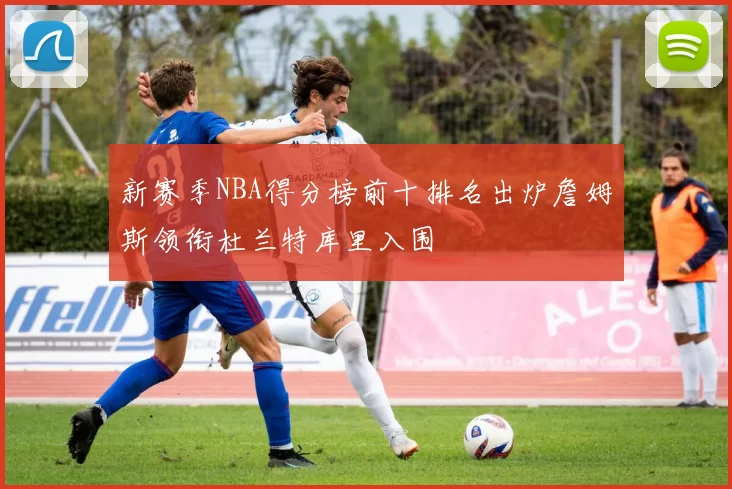 新赛季NBA得分榜前十排名出炉詹姆斯领衔杜兰特库里入围