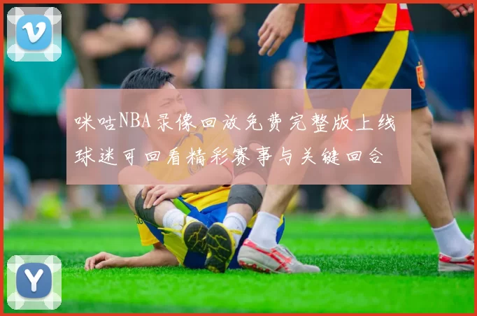 咪咕NBA录像回放免费完整版上线 球迷可回看精彩赛事与关键回合