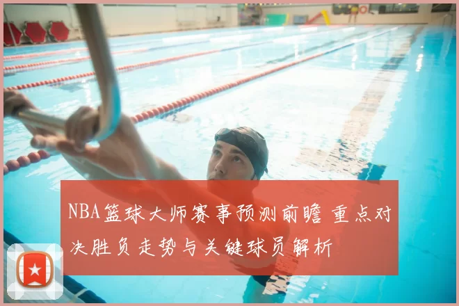 NBA篮球大师赛事预测前瞻 重点对决胜负走势与关键球员解析