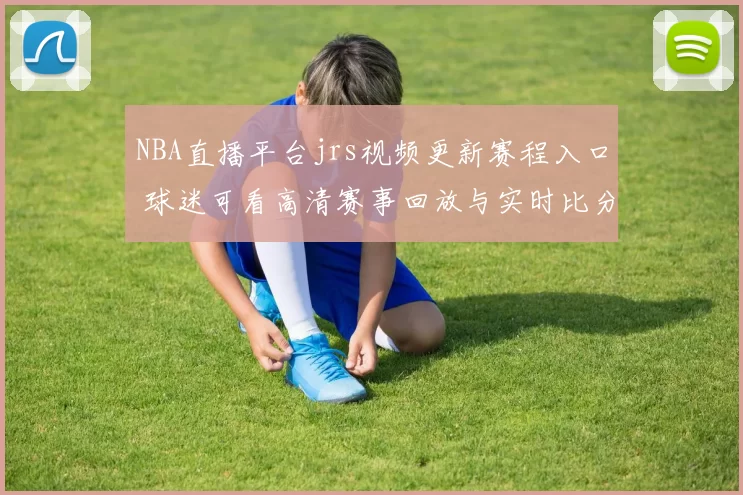 NBA直播平台jrs视频更新赛程入口 球迷可看高清赛事回放与实时比分更新