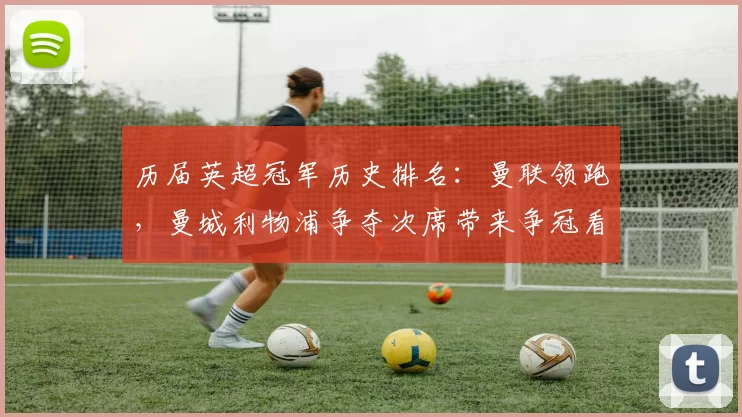 历届英超冠军历史排名：曼联领跑，曼城利物浦争夺次席带来争冠看点