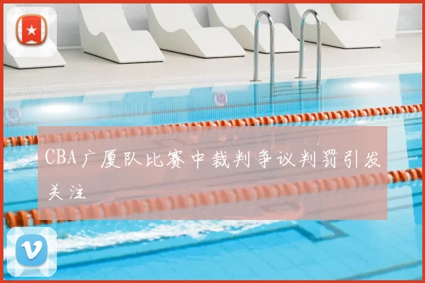 CBA广厦队比赛中裁判争议判罚引发关注