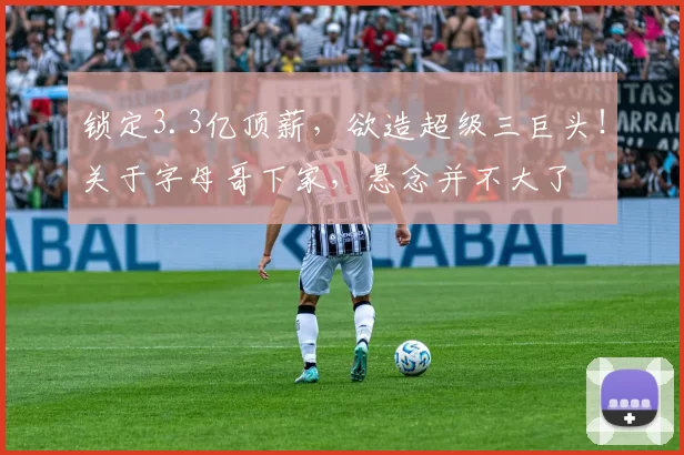 锁定3.3亿顶薪，欲造超级三巨头！关于字母哥下家，悬念并不大了