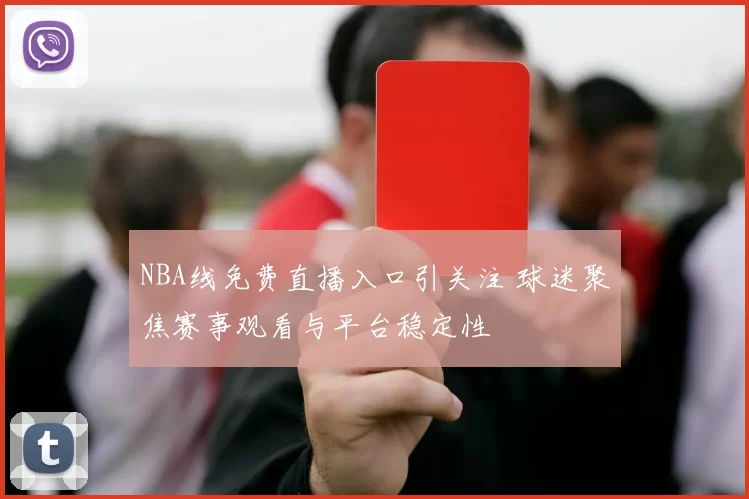 NBA线免费直播入口引关注 球迷聚焦赛事观看与平台稳定性