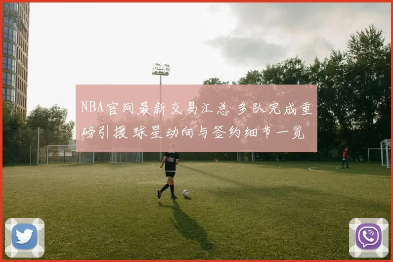 NBA官网最新交易汇总 多队完成重磅引援 球星动向与签约细节一览