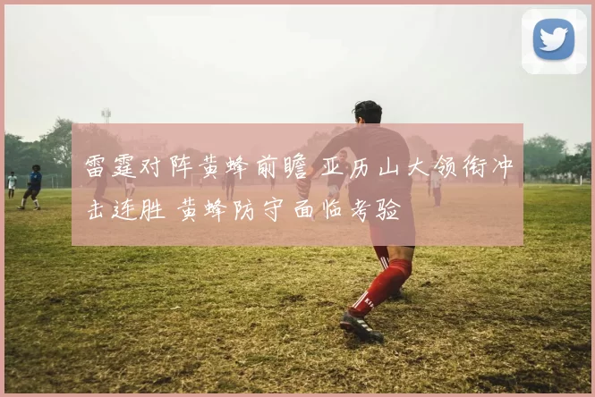 雷霆对阵黄蜂前瞻 亚历山大领衔冲击连胜 黄蜂防守面临考验