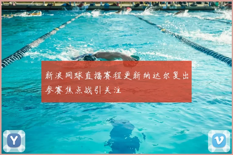 新浪网球直播赛程更新纳达尔复出参赛焦点战引关注