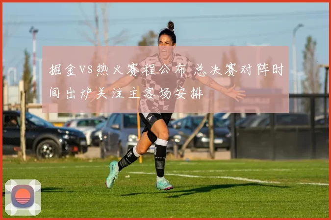 掘金vs热火赛程公布 总决赛对阵时间出炉关注主客场安排