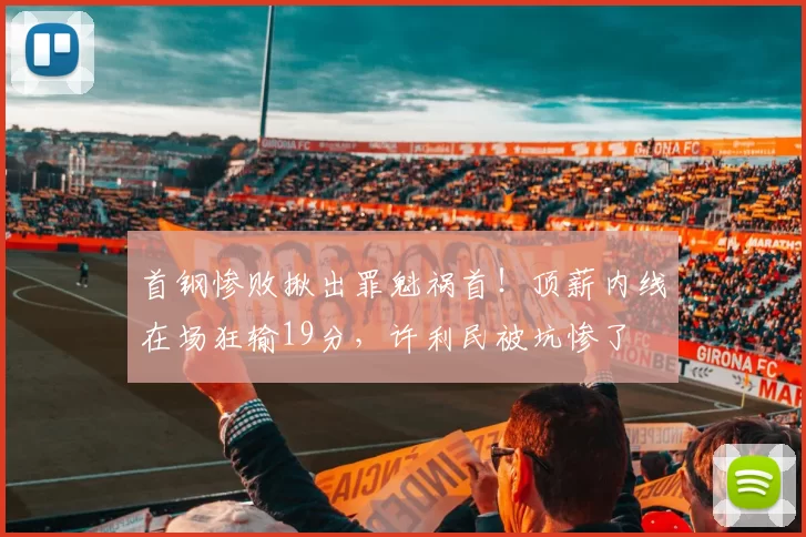 首钢惨败揪出罪魁祸首！顶薪内线在场狂输19分，许利民被坑惨了