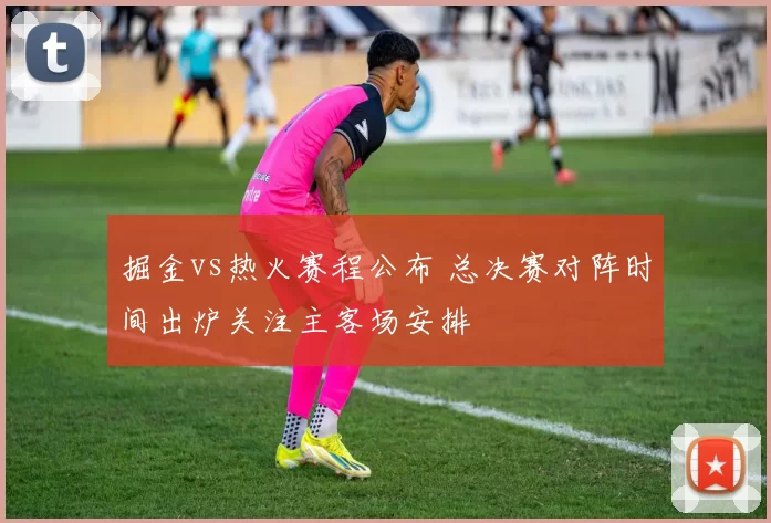 掘金vs热火赛程公布 总决赛对阵时间出炉关注主客场安排