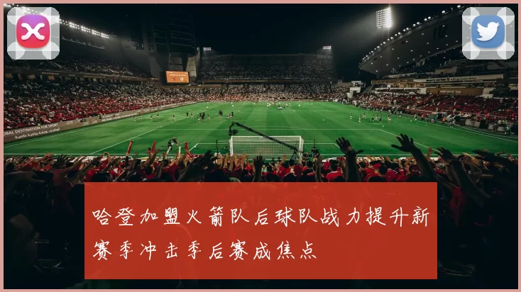 哈登加盟火箭队后球队战力提升新赛季冲击季后赛成焦点