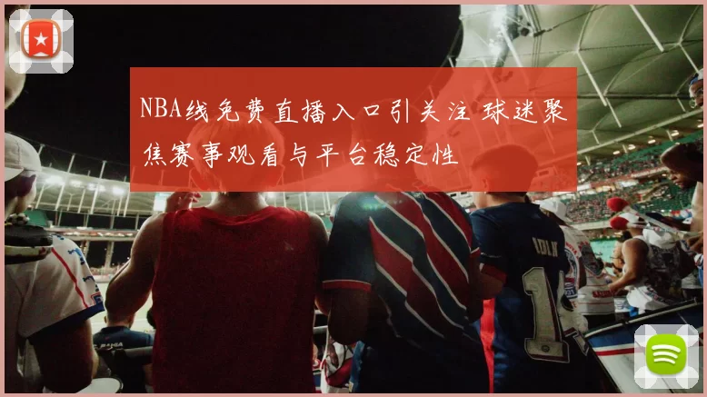NBA线免费直播入口引关注 球迷聚焦赛事观看与平台稳定性