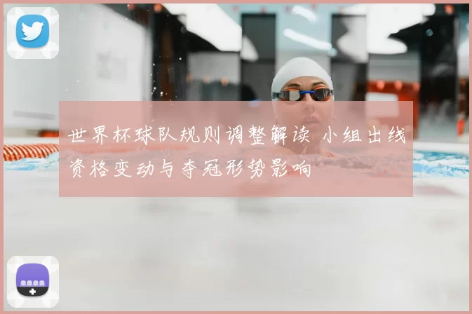 世界杯球队规则调整解读 小组出线资格变动与夺冠形势影响