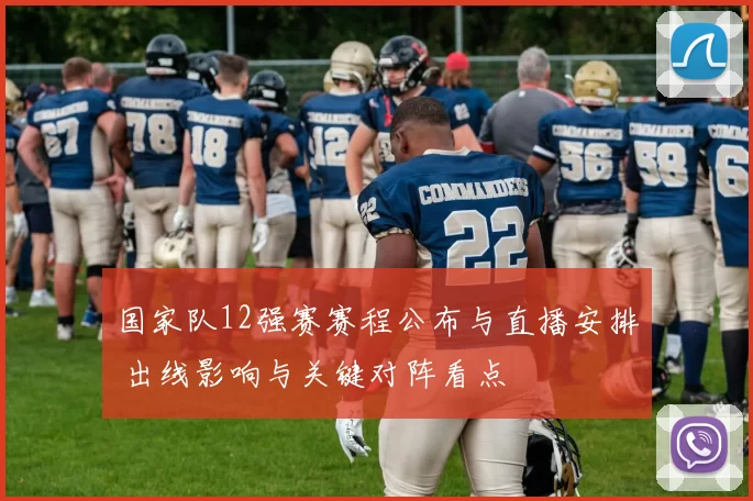 国家队12强赛赛程公布与直播安排 出线影响与关键对阵看点
