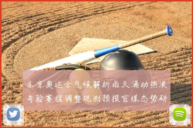 东京奥运会气候解析雨天涌动热浪考验赛程调整观测预报官媒态势研判