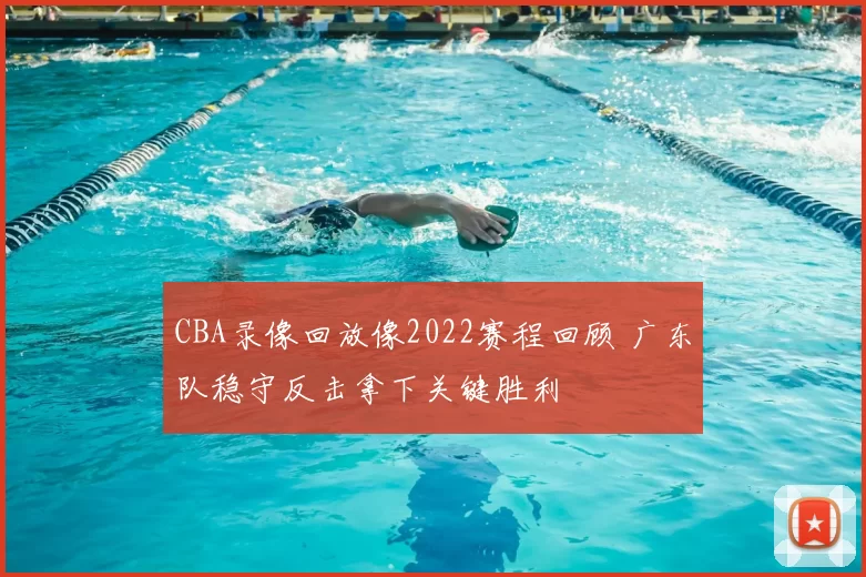 CBA录像回放像2022赛程回顾 广东队稳守反击拿下关键胜利