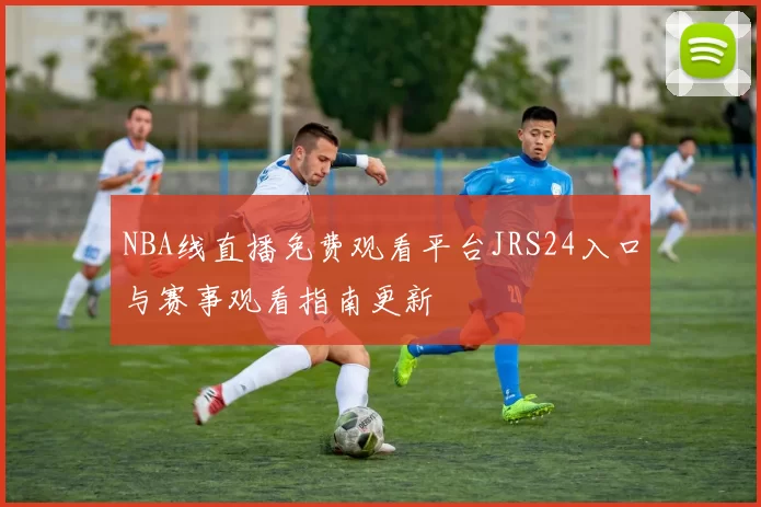 NBA线直播免费观看平台JRS24入口与赛事观看指南更新
