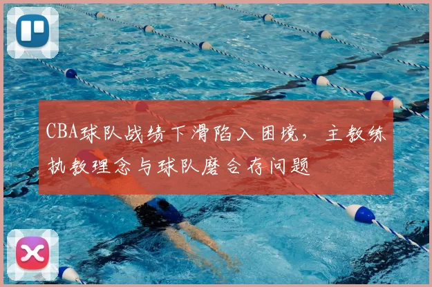 CBA球队战绩下滑陷入困境，主教练执教理念与球队磨合存问题