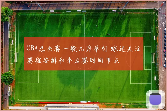 CBA总决赛一般几月举行 球迷关注赛程安排和季后赛时间节点