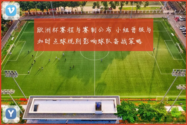 欧洲杯赛程与赛制公布 小组晋级与加时点球规则影响球队备战策略