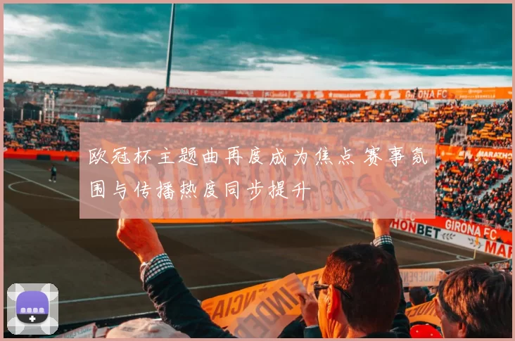 欧冠杯主题曲再度成为焦点 赛事氛围与传播热度同步提升