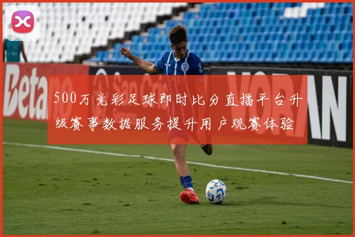 500万竞彩足球即时比分直播平台升级赛事数据服务提升用户观赛体验