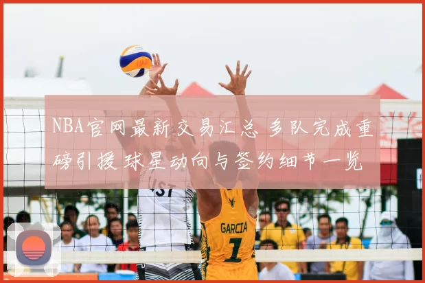 NBA官网最新交易汇总 多队完成重磅引援 球星动向与签约细节一览