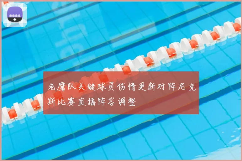 老鹰队关键球员伤情更新对阵尼克斯比赛直播阵容调整