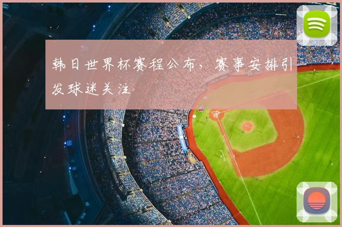韩日世界杯赛程公布,赛事安排引发球迷关注