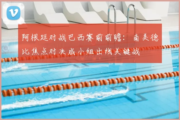 阿根廷对战巴西赛前前瞻:南美德比焦点对决成小组出线关键战