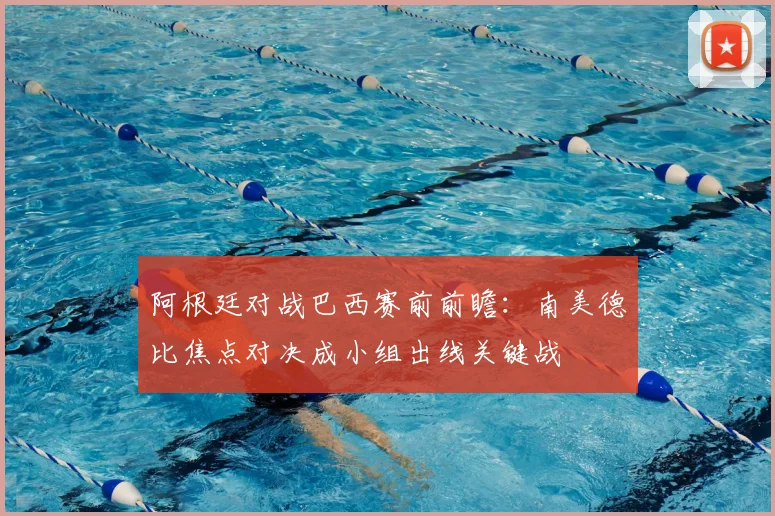 阿根廷对战巴西赛前前瞻：南美德比焦点对决成小组出线关键战